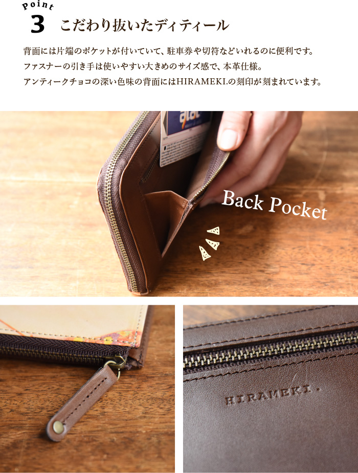 こだわり抜いたディティール。背面には片端のポケットがついていて、駐車券や切符などいれるのに便利です。ファスナーの引き手は使いやすい大き目のサイズ感で、本革使用。アンティークチョコの深い色味の背面にはHIRAMEKI.の刻印が刻まれています。
