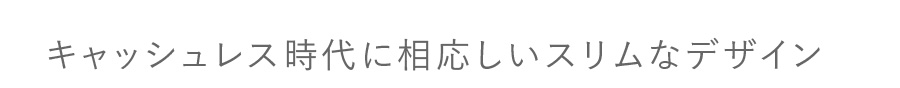 キャッシュレス時代に相応しいスリムなデザイン