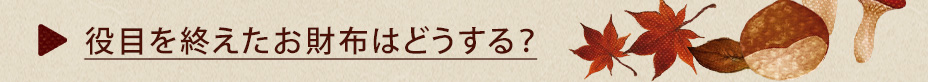 役目を終えたお財布はどうする？