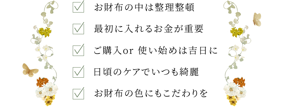 ・お財布の中は整理整頓　・最初に入れるお金が重要　・ご購入or使い始めは吉日に　・日頃のケアでいつでも綺麗　・お財布の色にもこだわりを