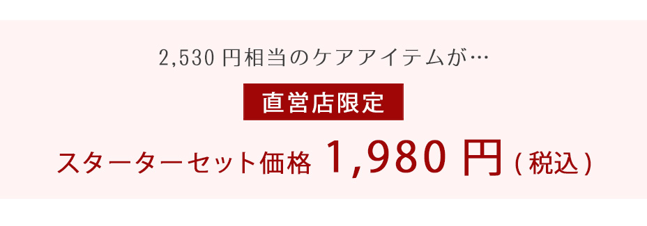 2530円相当のケアアイテムが…直営店限定 スターターセット価格1980円（税込）