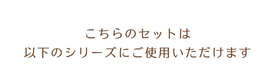 こちらのセットは以下のシリーズにご使用いただけます