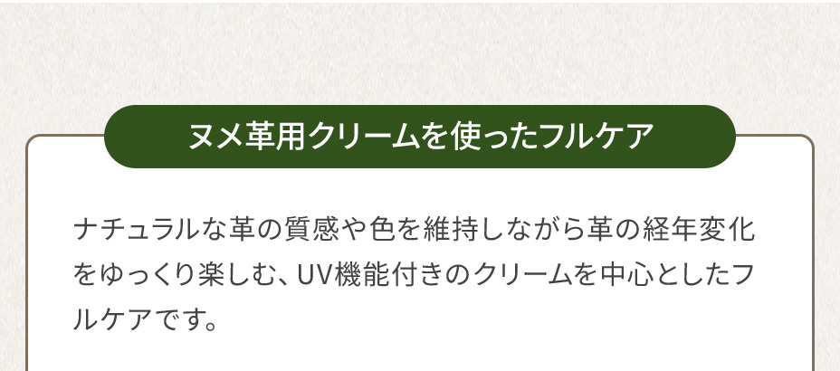 ヌメ革用クリームを使ったフルケア／ナチュラルな革の質感や色を維持しながら革の経年変化をゆっくり楽しむ、UV機能付きのクリームを中心としたフルケアです。