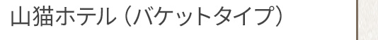 山猫ホテル（バケットタイプ）