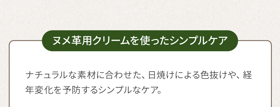 ヌメ革用クリームを使ったシンプルケア／ナチュラルな素材に合わせた、日焼けによる色抜けや、経年変化を予防するシンプルなケア。