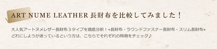 大人気アートヌメレザー長財布3タイプを徹底分析！≪長財布・ラウンドファスナー長財布・スリム長財布≫どれにしようか迷っているという方は、こちらでそれぞれの特徴をチェック♪
