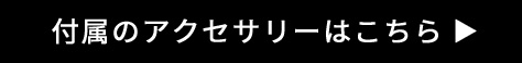 付属のアクセサリーはこちら